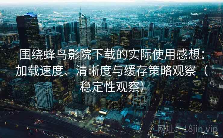 围绕蜂鸟影院下载的实际使用感想：加载速度、清晰度与缓存策略观察（稳定性观察）