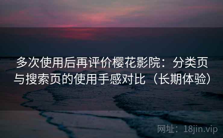 多次使用后再评价樱花影院：分类页与搜索页的使用手感对比（长期体验）