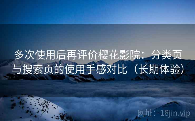 多次使用后再评价樱花影院：分类页与搜索页的使用手感对比（长期体验）