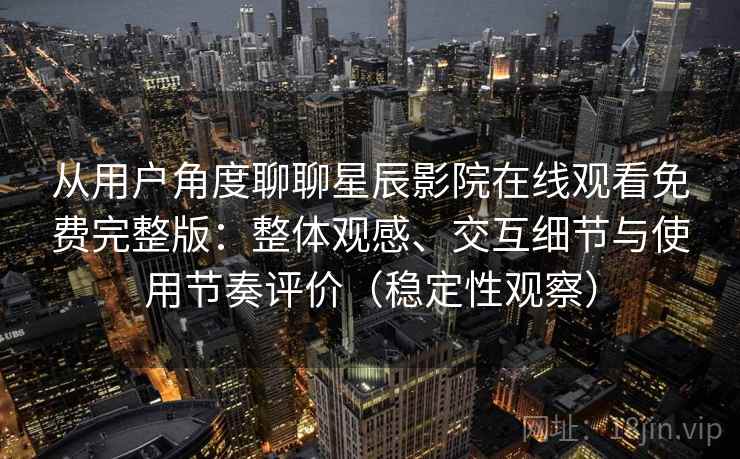 从用户角度聊聊星辰影院在线观看免费完整版：整体观感、交互细节与使用节奏评价（稳定性观察）