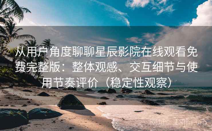 从用户角度聊聊星辰影院在线观看免费完整版：整体观感、交互细节与使用节奏评价（稳定性观察）