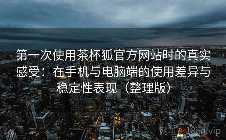 第一次使用茶杯狐官方网站时的真实感受：在手机与电脑端的使用差异与稳定性表现（整理版）
