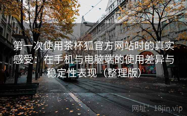 第一次使用茶杯狐官方网站时的真实感受：在手机与电脑端的使用差异与稳定性表现（整理版）