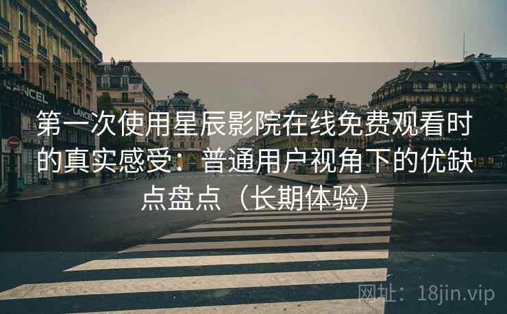 第一次使用星辰影院在线免费观看时的真实感受：普通用户视角下的优缺点盘点（长期体验）