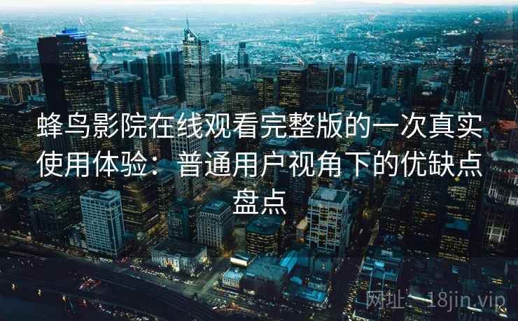 蜂鸟影院在线观看完整版的一次真实使用体验：普通用户视角下的优缺点盘点