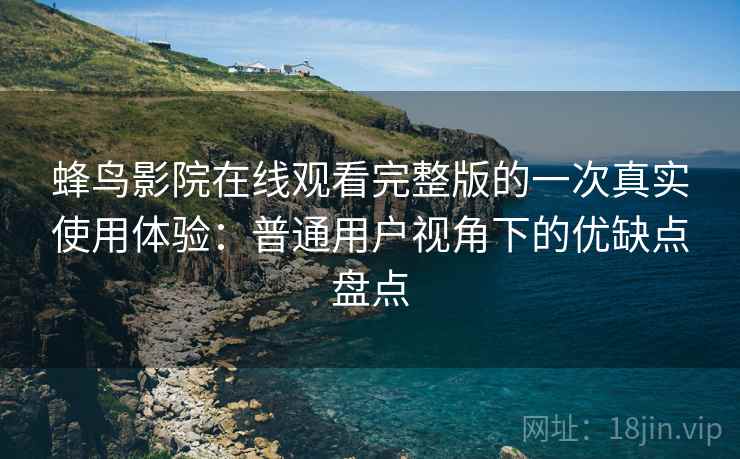 蜂鸟影院在线观看完整版的一次真实使用体验：普通用户视角下的优缺点盘点