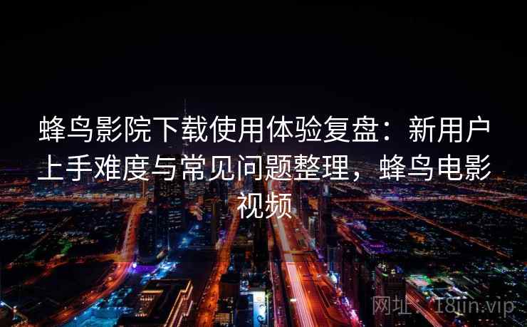 蜂鸟影院下载使用体验复盘：新用户上手难度与常见问题整理，蜂鸟电影视频
