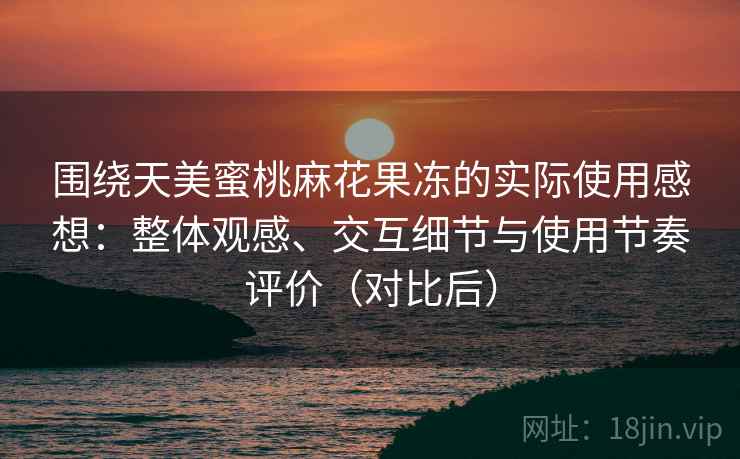 围绕天美蜜桃麻花果冻的实际使用感想：整体观感、交互细节与使用节奏评价（对比后）