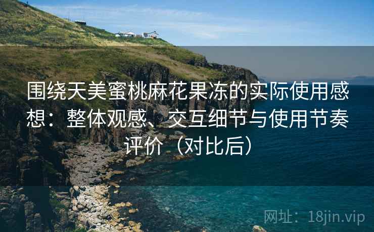 围绕天美蜜桃麻花果冻的实际使用感想：整体观感、交互细节与使用节奏评价（对比后）
