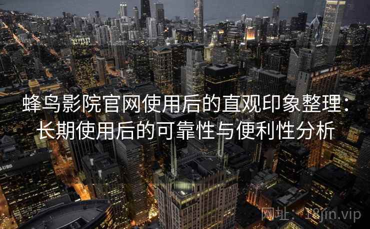 蜂鸟影院官网使用后的直观印象整理：长期使用后的可靠性与便利性分析