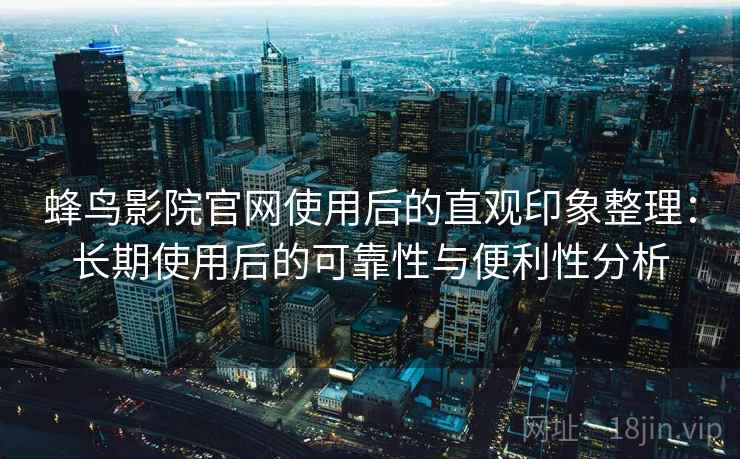 蜂鸟影院官网使用后的直观印象整理：长期使用后的可靠性与便利性分析