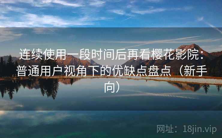 连续使用一段时间后再看樱花影院：普通用户视角下的优缺点盘点（新手向）