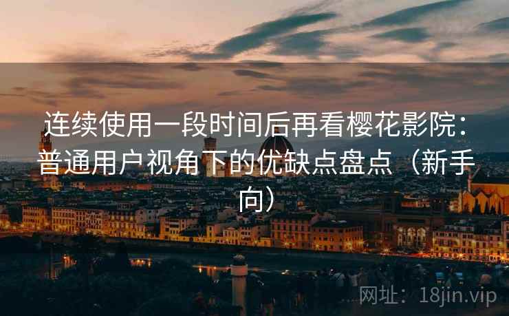 连续使用一段时间后再看樱花影院：普通用户视角下的优缺点盘点（新手向）
