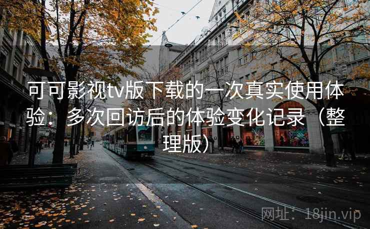 可可影视tv版下载的一次真实使用体验：多次回访后的体验变化记录（整理版）