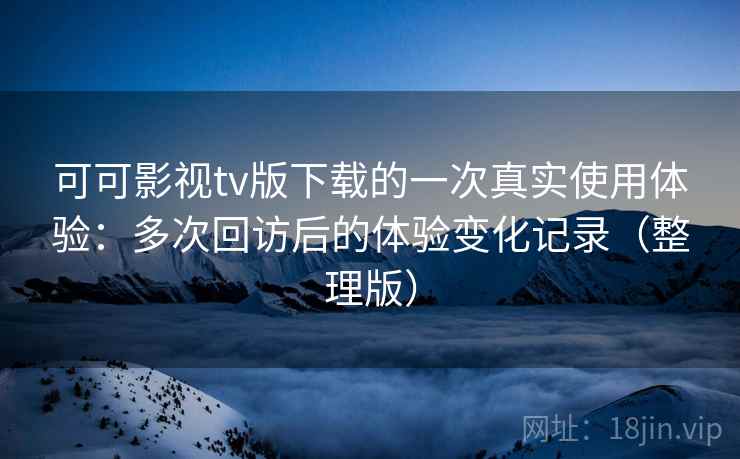 可可影视tv版下载的一次真实使用体验：多次回访后的体验变化记录（整理版）