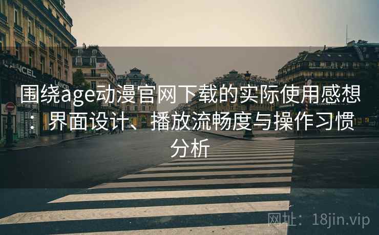 围绕age动漫官网下载的实际使用感想：界面设计、播放流畅度与操作习惯分析