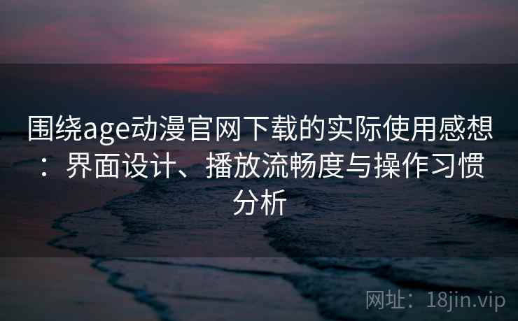 围绕age动漫官网下载的实际使用感想：界面设计、播放流畅度与操作习惯分析
