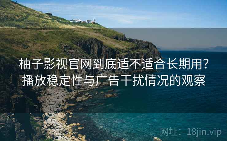 柚子影视官网到底适不适合长期用？播放稳定性与广告干扰情况的观察