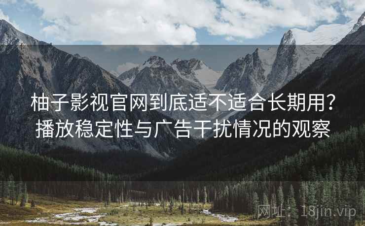 柚子影视官网到底适不适合长期用？播放稳定性与广告干扰情况的观察