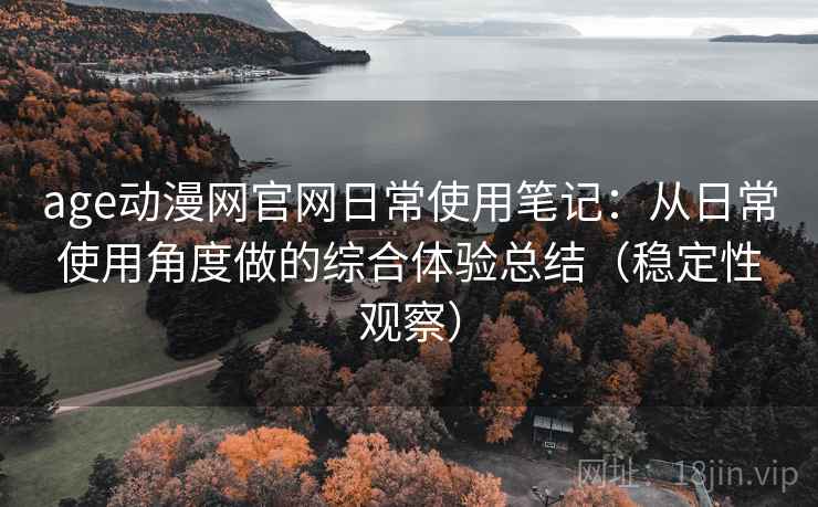 age动漫网官网日常使用笔记：从日常使用角度做的综合体验总结（稳定性观察）
