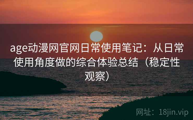 age动漫网官网日常使用笔记：从日常使用角度做的综合体验总结（稳定性观察）