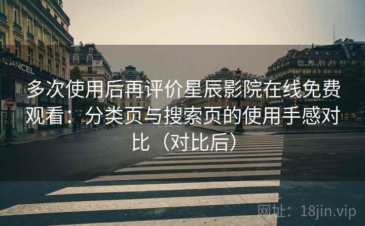 多次使用后再评价星辰影院在线免费观看：分类页与搜索页的使用手感对比（对比后）