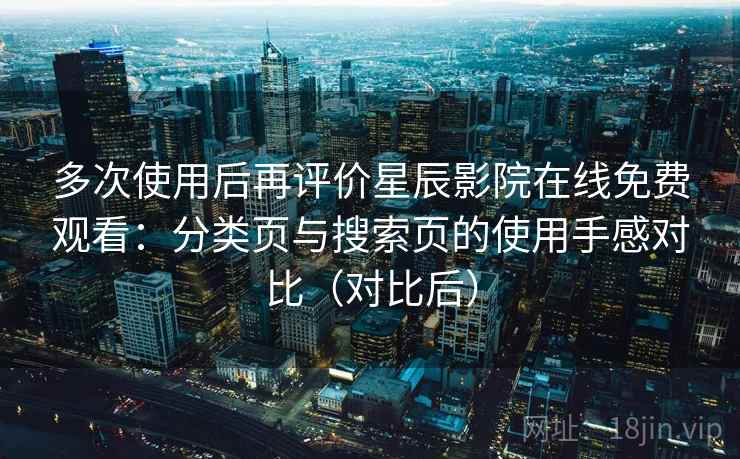 多次使用后再评价星辰影院在线免费观看：分类页与搜索页的使用手感对比（对比后）
