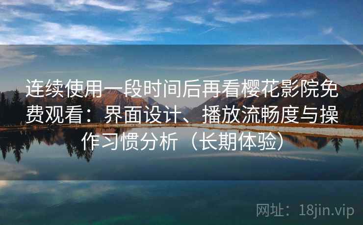 连续使用一段时间后再看樱花影院免费观看：界面设计、播放流畅度与操作习惯分析（长期体验）