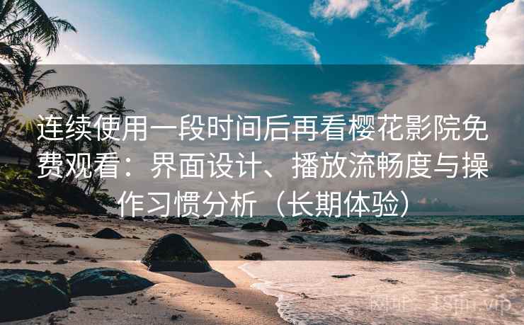 连续使用一段时间后再看樱花影院免费观看：界面设计、播放流畅度与操作习惯分析（长期体验）