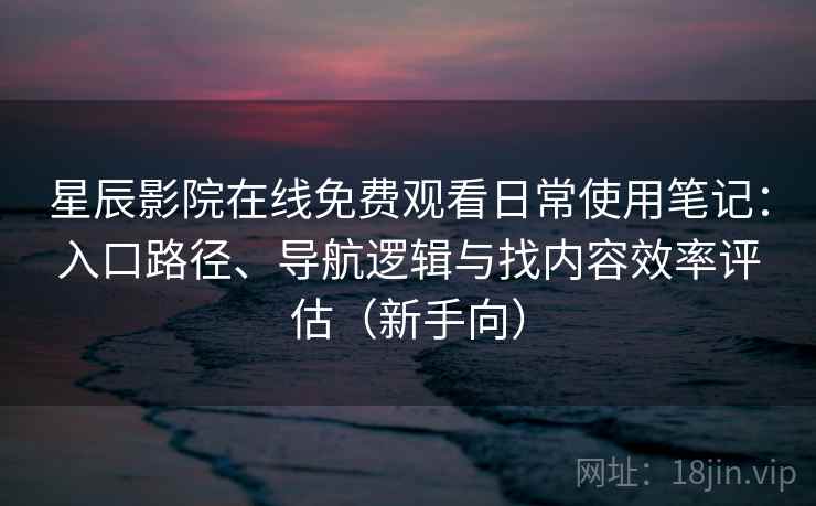 星辰影院在线免费观看日常使用笔记：入口路径、导航逻辑与找内容效率评估（新手向）