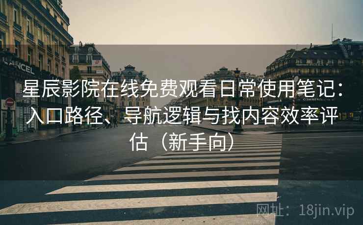 星辰影院在线免费观看日常使用笔记：入口路径、导航逻辑与找内容效率评估（新手向）