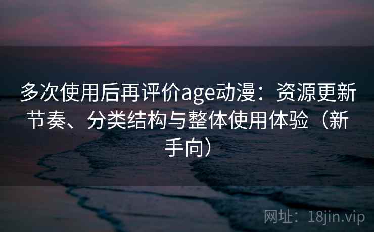 多次使用后再评价age动漫：资源更新节奏、分类结构与整体使用体验（新手向）