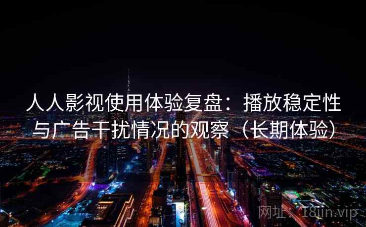 人人影视使用体验复盘：播放稳定性与广告干扰情况的观察（长期体验）