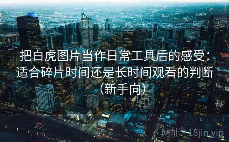 把白虎图片当作日常工具后的感受：适合碎片时间还是长时间观看的判断（新手向）