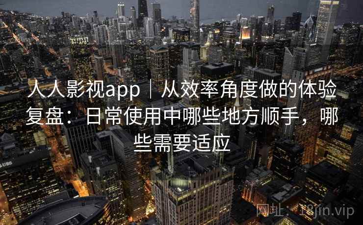 人人影视app｜从效率角度做的体验复盘：日常使用中哪些地方顺手，哪些需要适应