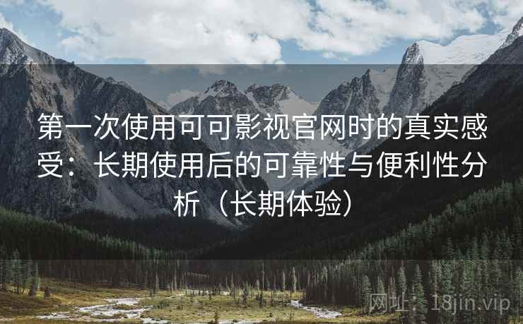 第一次使用可可影视官网时的真实感受：长期使用后的可靠性与便利性分析（长期体验）
