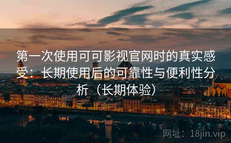 第一次使用可可影视官网时的真实感受：长期使用后的可靠性与便利性分析（长期体验）