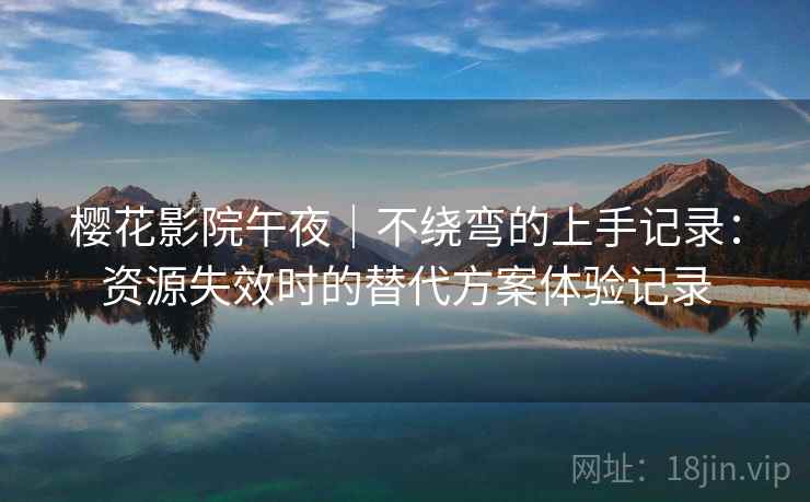 樱花影院午夜｜不绕弯的上手记录：资源失效时的替代方案体验记录
