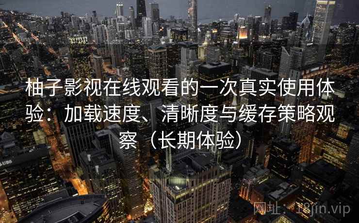 柚子影视在线观看的一次真实使用体验：加载速度、清晰度与缓存策略观察（长期体验）