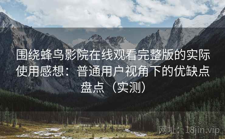 围绕蜂鸟影院在线观看完整版的实际使用感想：普通用户视角下的优缺点盘点（实测）