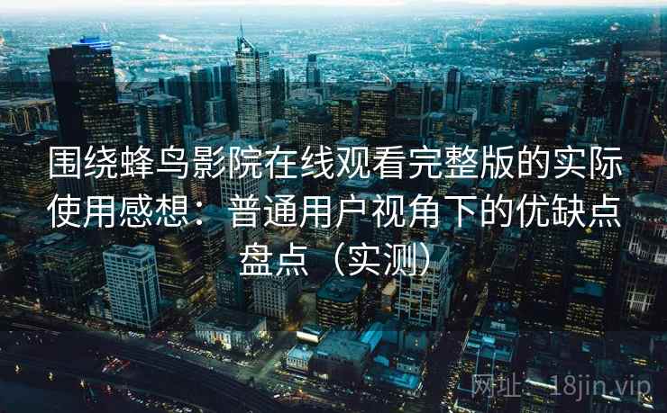 围绕蜂鸟影院在线观看完整版的实际使用感想：普通用户视角下的优缺点盘点（实测）